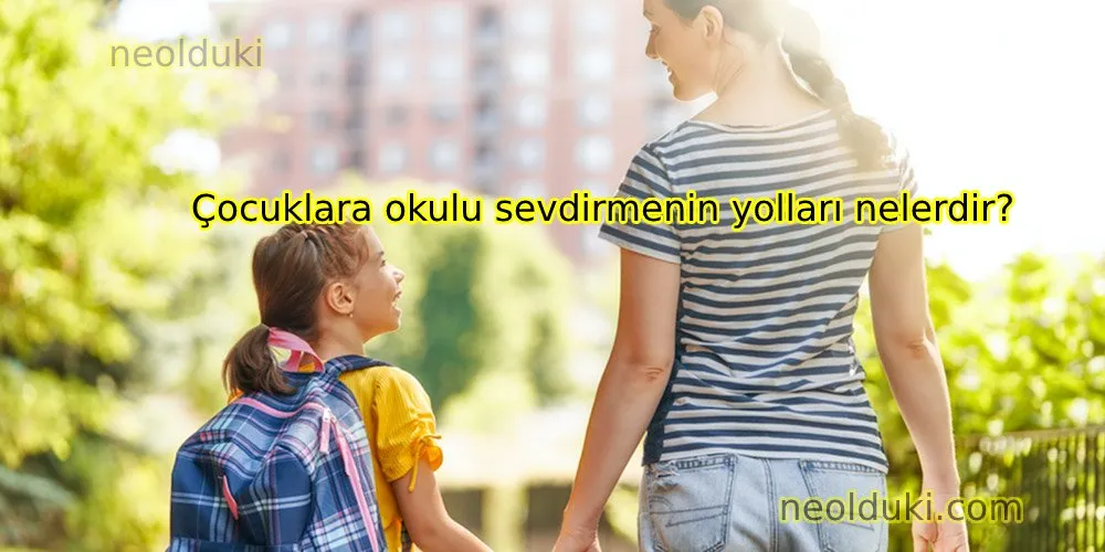 Çocuklara okulu sevdirmenin yolları nelerdir?